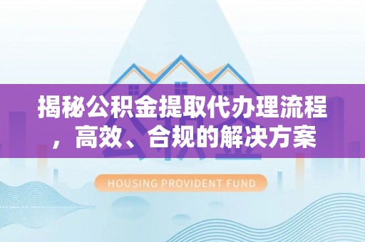 将乐揭秘公积金提取代办理流程，高效、合规的解决方案