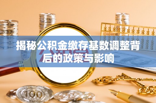 将乐揭秘公积金缴存基数调整背后的政策与影响