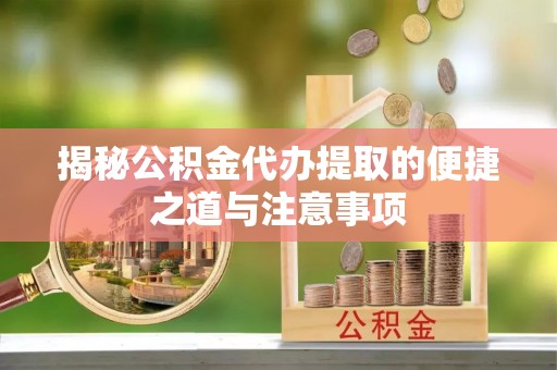 将乐揭秘公积金代办提取的便捷之道与注意事项