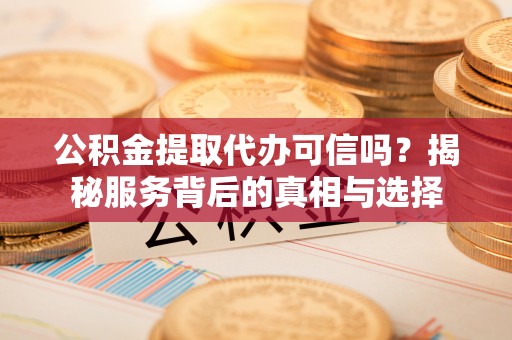 将乐公积金提取代办可信吗？揭秘服务背后的真相与选择