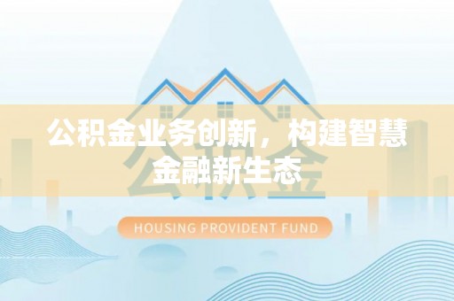 将乐公积金业务创新，构建智慧金融新生态