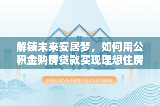 将乐解锁未来安居梦，如何用公积金购房贷款实现理想住房计划