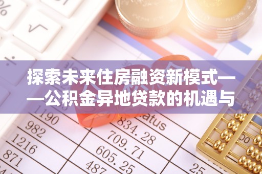 将乐探索未来住房融资新模式——公积金异地贷款的机遇与挑战