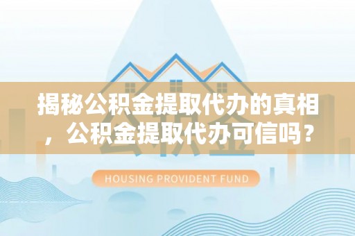 将乐揭秘公积金提取代办的真相，公积金提取代办可信吗？