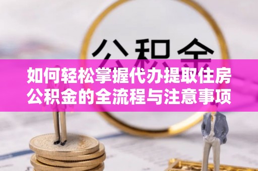 将乐如何轻松掌握代办提取住房公积金的全流程与注意事项