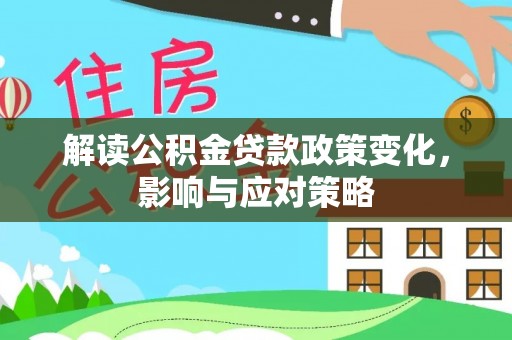 将乐解读公积金贷款政策变化，影响与应对策略