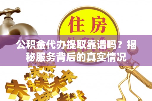 将乐公积金代办提取靠谱吗？揭秘服务背后的真实情况