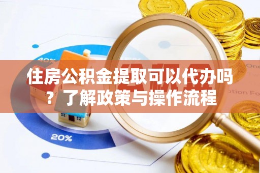 将乐住房公积金提取可以代办吗？了解政策与操作流程