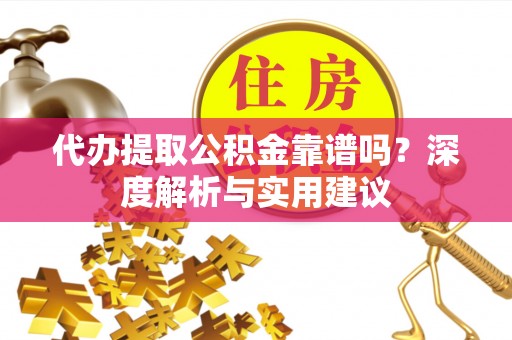 将乐代办提取公积金靠谱吗？深度解析与实用建议