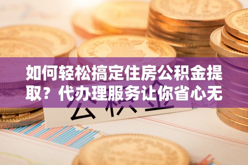将乐如何轻松搞定住房公积金提取？代办理服务让你省心无忧