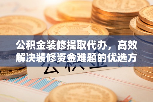 将乐公积金装修提取代办，高效解决装修资金难题的优选方案