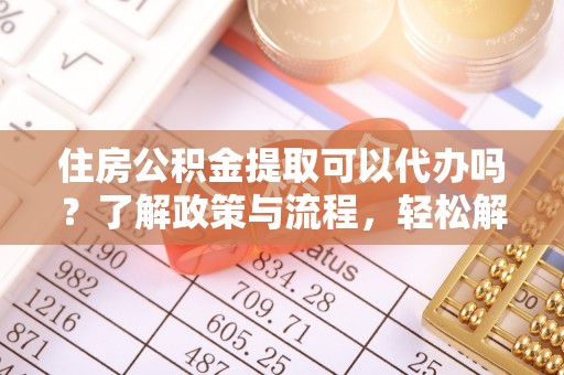 将乐住房公积金提取可以代办吗？了解政策与流程，轻松解决疑惑