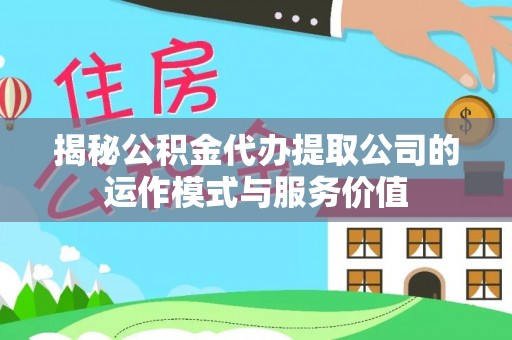 将乐揭秘公积金代办提取公司的运作模式与服务价值