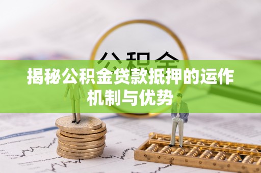 将乐揭秘公积金贷款抵押的运作机制与优势