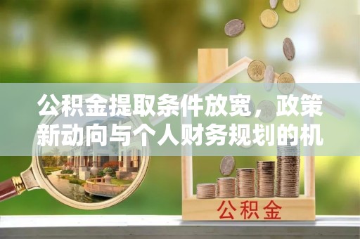 将乐公积金提取条件放宽，政策新动向与个人财务规划的机遇
