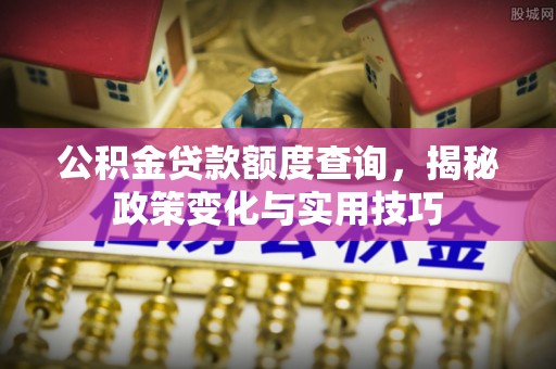 将乐公积金贷款额度查询，揭秘政策变化与实用技巧