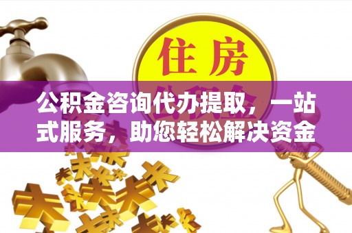 将乐公积金咨询代办提取，一站式服务，助您轻松解决资金难题