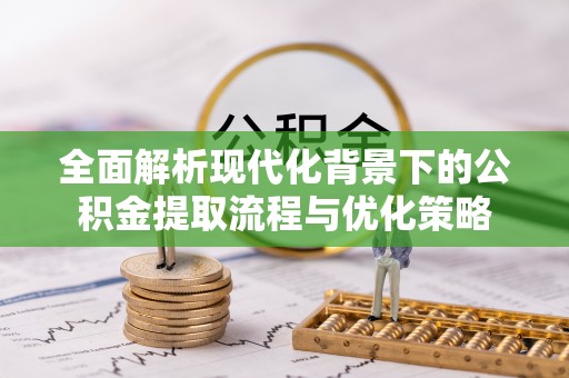将乐全面解析现代化背景下的公积金提取流程与优化策略