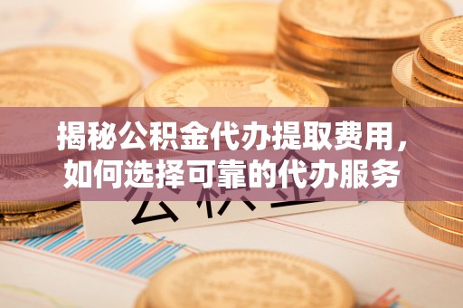 将乐揭秘公积金代办提取费用，如何选择可靠的代办服务