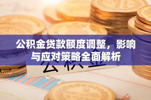 将乐公积金贷款额度调整，影响与应对策略全面解析
