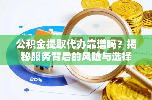 将乐公积金提取代办靠谱吗？揭秘服务背后的风险与选择