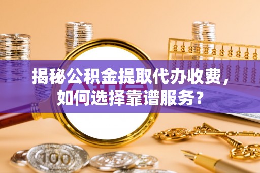 将乐揭秘公积金提取代办收费，如何选择靠谱服务？