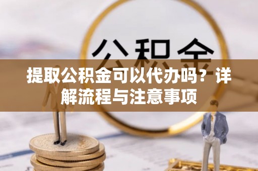 将乐提取公积金可以代办吗？详解流程与注意事项