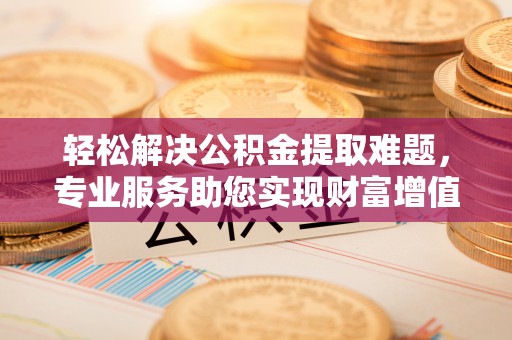 将乐轻松解决公积金提取难题，专业服务助您实现财富增值——代办公积金提取