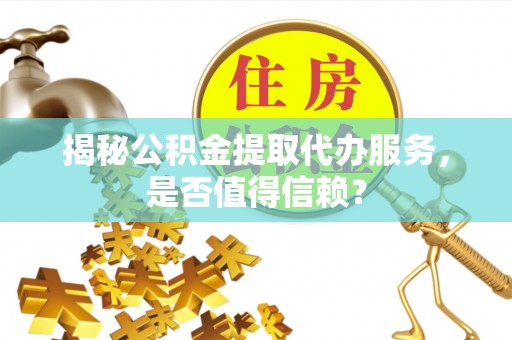 将乐揭秘公积金提取代办服务，是否值得信赖？