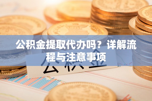 将乐公积金提取代办吗？详解流程与注意事项