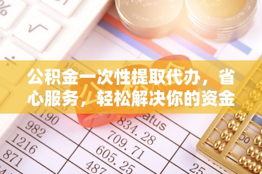 将乐公积金一次性提取代办，省心服务，轻松解决你的资金需求