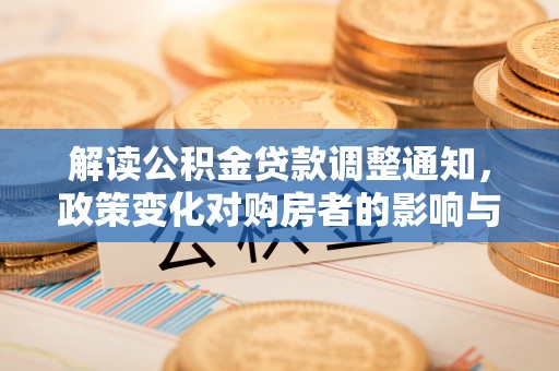 将乐解读公积金贷款调整通知，政策变化对购房者的影响与应对策略