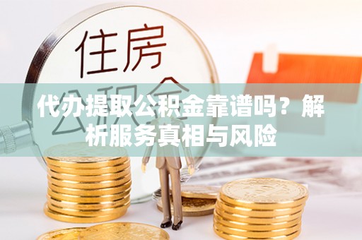 将乐代办提取公积金靠谱吗？解析服务真相与风险