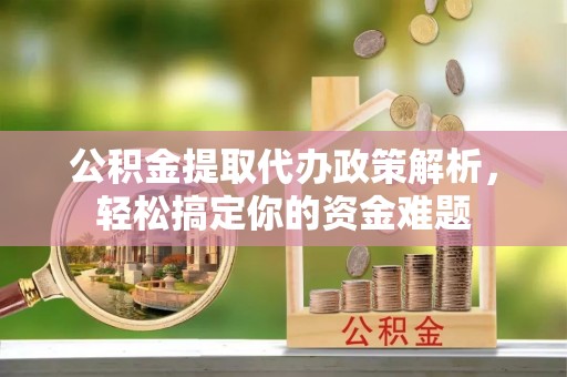 将乐公积金提取代办政策解析，轻松搞定你的资金难题