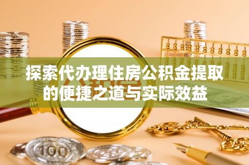 将乐探索代办理住房公积金提取的便捷之道与实际效益