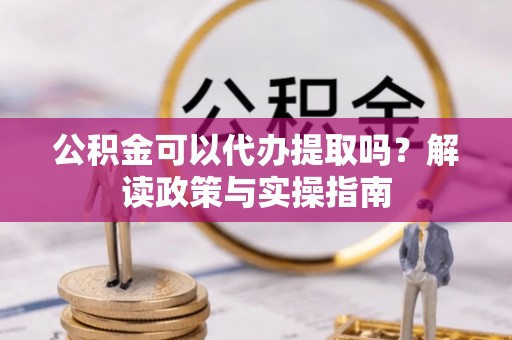 将乐公积金可以代办提取吗？解读政策与实操指南