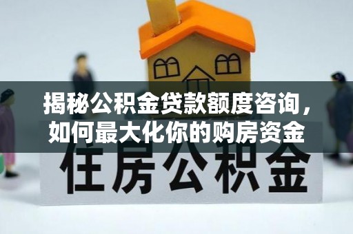 将乐揭秘公积金贷款额度咨询，如何最大化你的购房资金