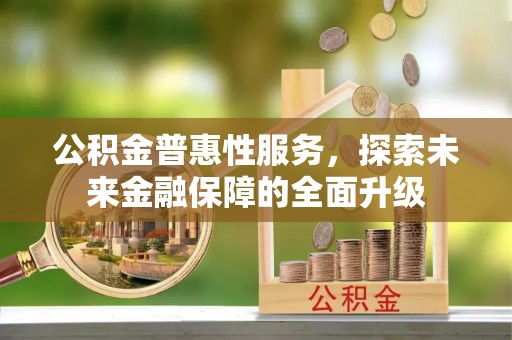 将乐公积金普惠性服务，探索未来金融保障的全面升级