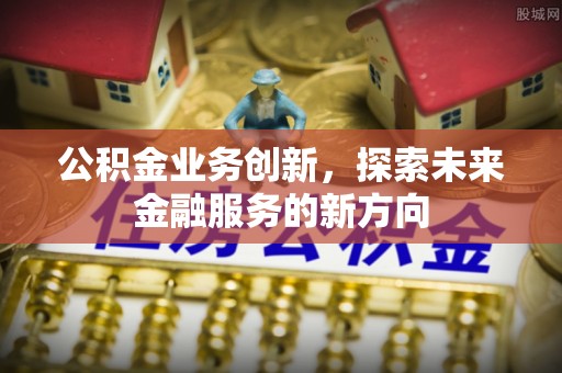 将乐公积金业务创新，探索未来金融服务的新方向