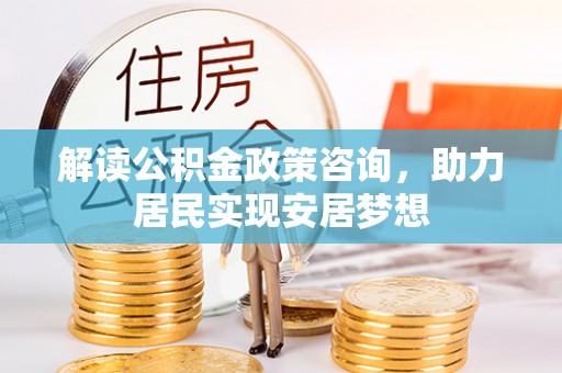 将乐解读公积金政策咨询，助力居民实现安居梦想