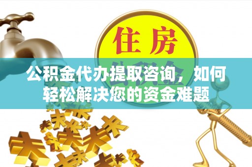 将乐公积金代办提取咨询，如何轻松解决您的资金难题
