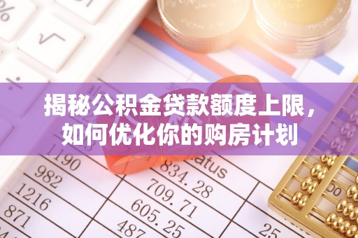 将乐揭秘公积金贷款额度上限，如何优化你的购房计划