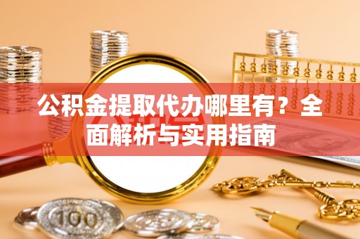 将乐公积金提取代办哪里有？全面解析与实用指南