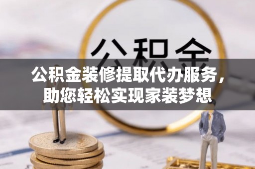 将乐公积金装修提取代办服务，助您轻松实现家装梦想