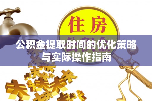 将乐公积金提取时间的优化策略与实际操作指南