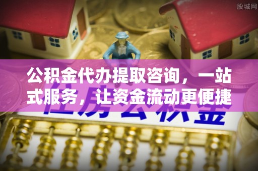 将乐公积金代办提取咨询，一站式服务，让资金流动更便捷