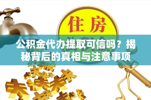 将乐公积金代办提取可信吗？揭秘背后的真相与注意事项