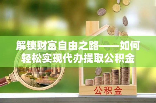 将乐解锁财富自由之路——如何轻松实现代办提取公积金