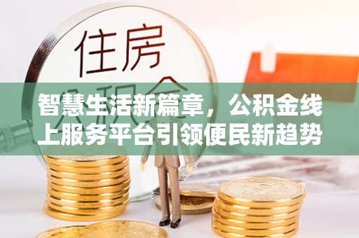 将乐智慧生活新篇章，公积金线上服务平台引领便民新趋势
