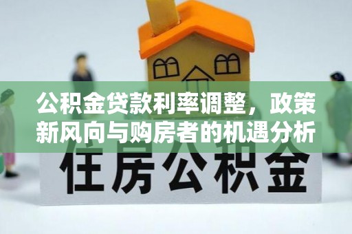 将乐公积金贷款利率调整，政策新风向与购房者的机遇分析